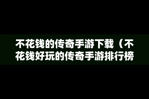 不花钱的传奇手游下载（不花钱好玩的传奇手游排行榜）