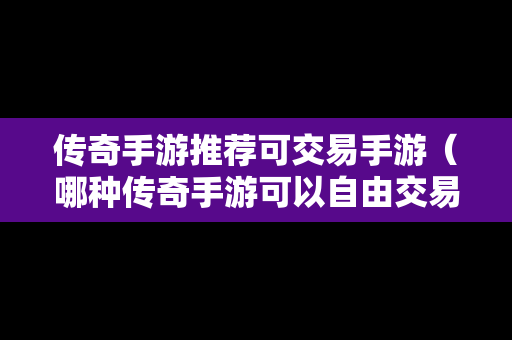 传奇手游推荐可交易手游（哪种传奇手游可以自由交易赚rmb）