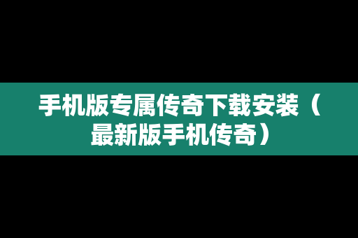 手机版专属传奇下载安装（最新版手机传奇）