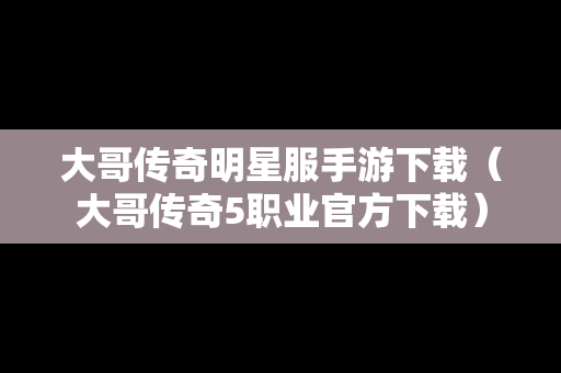 大哥传奇明星服手游下载（大哥传奇5职业官方下载）