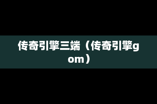 传奇引擎三端（传奇引擎gom）