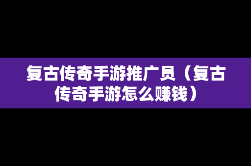 复古传奇手游推广员（复古传奇手游怎么赚钱）