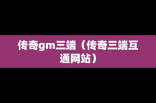 传奇gm三端（传奇三端互通网站）