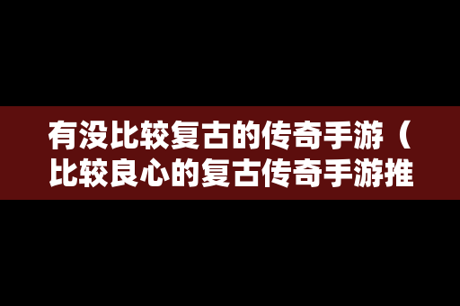 有没比较复古的传奇手游（比较良心的复古传奇手游推荐）