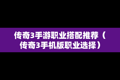 传奇3手游职业搭配推荐（传奇3手机版职业选择）