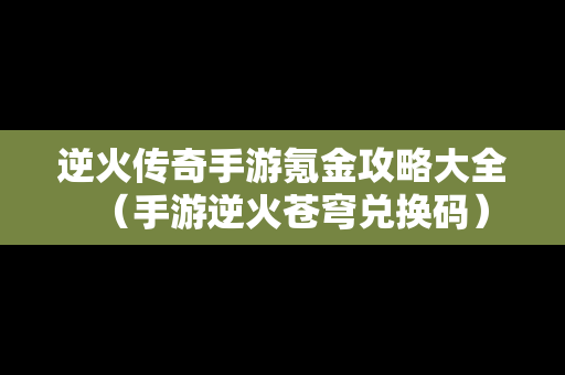 逆火传奇手游氪金攻略大全（手游逆火苍穹兑换码）