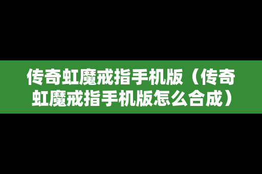 传奇虹魔戒指手机版（传奇虹魔戒指手机版怎么合成）