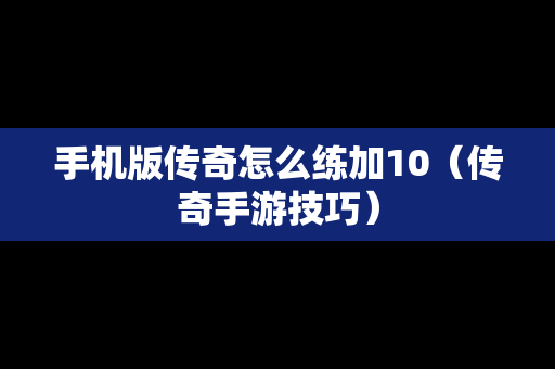 手机版传奇怎么练加10（传奇手游技巧）