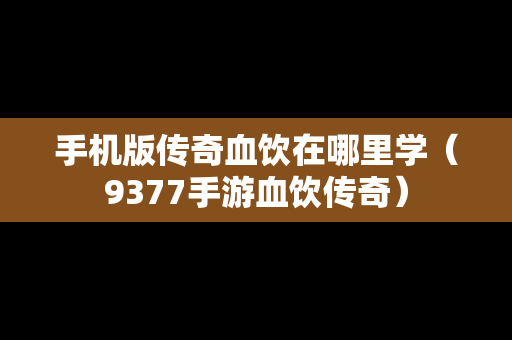 手机版传奇血饮在哪里学（9377手游血饮传奇）