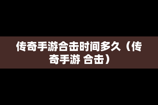 传奇手游合击时间多久（传奇手游 合击）