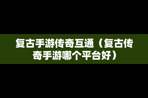 复古手游传奇互通（复古传奇手游哪个平台好）