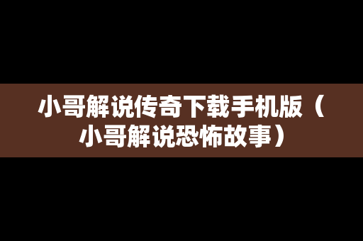 小哥解说传奇下载手机版（小哥解说恐怖故事）