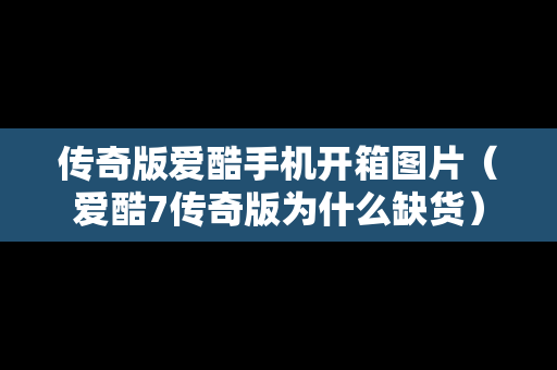 传奇版爱酷手机开箱图片（爱酷7传奇版为什么缺货）