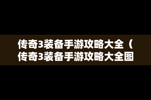传奇3装备手游攻略大全（传奇3装备手游攻略大全图解）