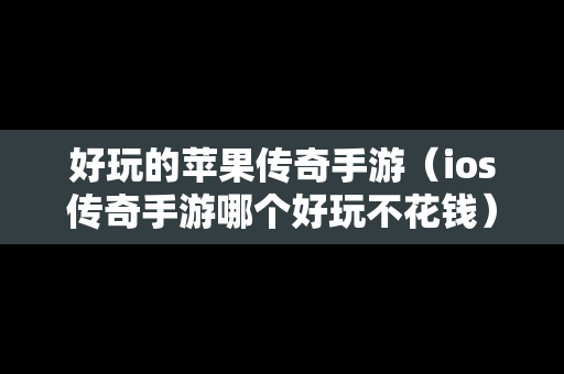 好玩的苹果传奇手游（ios传奇手游哪个好玩不花钱）
