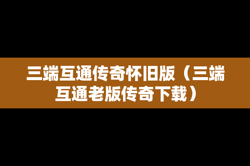 三端互通传奇怀旧版（三端互通老版传奇下载）