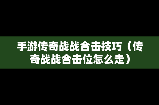 手游传奇战战合击技巧（传奇战战合击位怎么走）