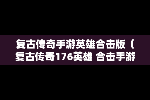 复古传奇手游英雄合击版（复古传奇176英雄 合击手游）