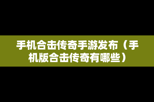 手机合击传奇手游发布（手机版合击传奇有哪些）
