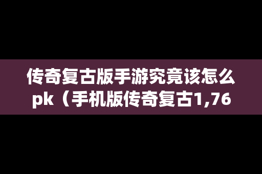 传奇复古版手游究竟该怎么pk（手机版传奇复古1,76）