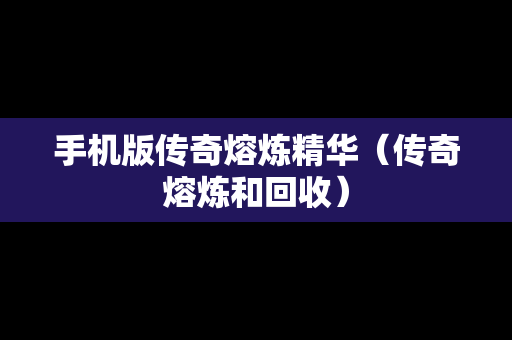 手机版传奇熔炼精华（传奇熔炼和回收）