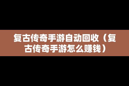 复古传奇手游自动回收（复古传奇手游怎么赚钱）