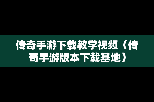 传奇手游下载教学视频（传奇手游版本下载基地）