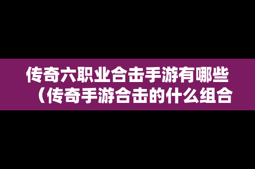 传奇六职业合击手游有哪些（传奇手游合击的什么组合厉害）
