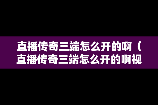 直播传奇三端怎么开的啊（直播传奇三端怎么开的啊视频）