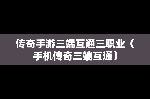 传奇手游三端互通三职业（手机传奇三端互通）
