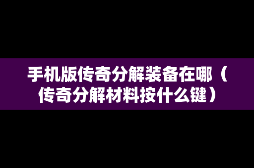 手机版传奇分解装备在哪（传奇分解材料按什么键）