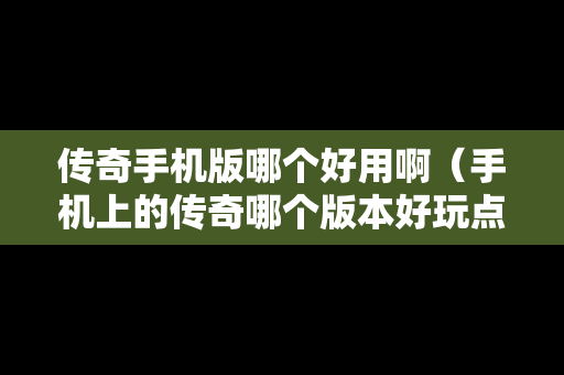 传奇手机版哪个好用啊（手机上的传奇哪个版本好玩点）