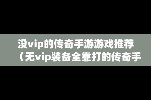 没vip的传奇手游游戏推荐（无vip装备全靠打的传奇手游）