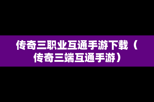 传奇三职业互通手游下载（传奇三端互通手游）