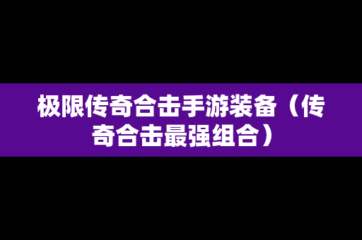 极限传奇合击手游装备（传奇合击最强组合）