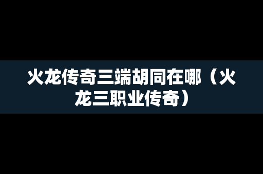 火龙传奇三端胡同在哪（火龙三职业传奇）