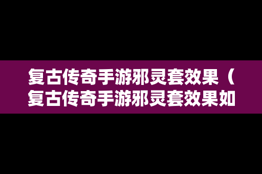 复古传奇手游邪灵套效果（复古传奇手游邪灵套效果如何）