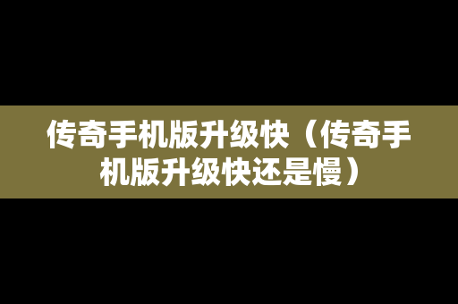 传奇手机版升级快（传奇手机版升级快还是慢）