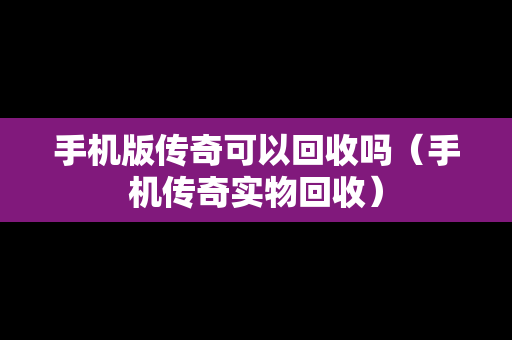 手机版传奇可以回收吗（手机传奇实物回收）