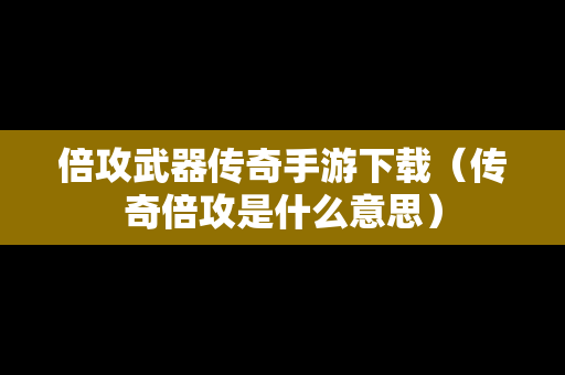 倍攻武器传奇手游下载（传奇倍攻是什么意思）