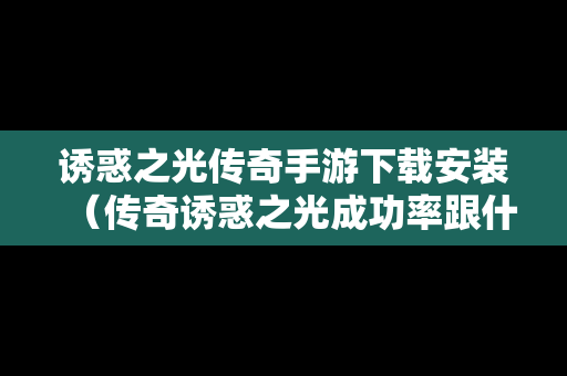 诱惑之光传奇手游下载安装（传奇诱惑之光成功率跟什么有关）