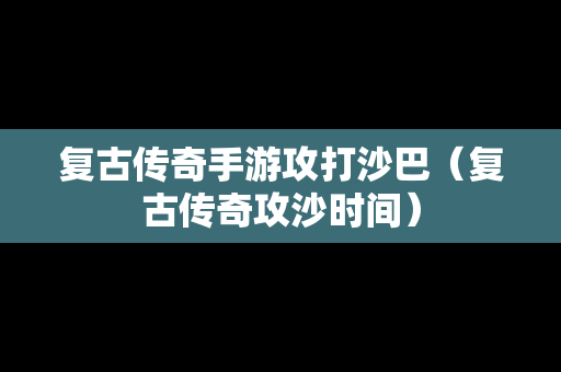 复古传奇手游攻打沙巴（复古传奇攻沙时间）