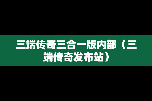 三端传奇三合一版内部（三端传奇发布站）