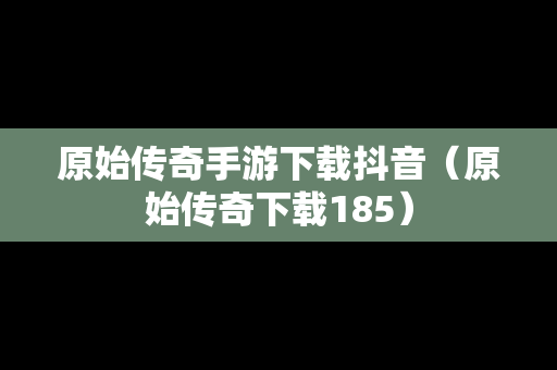 原始传奇手游下载抖音（原始传奇下载185）