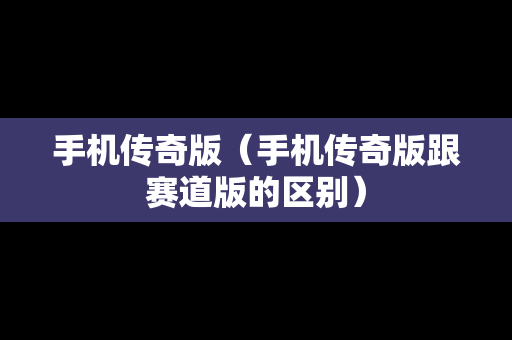手机传奇版（手机传奇版跟赛道版的区别）