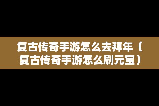 复古传奇手游怎么去拜年（复古传奇手游怎么刷元宝）