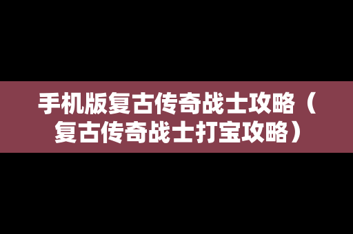 手机版复古传奇战士攻略（复古传奇战士打宝攻略）
