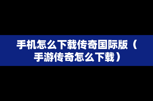 手机怎么下载传奇国际版（手游传奇怎么下载）