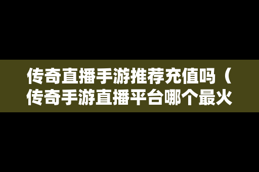 传奇直播手游推荐充值吗（传奇手游直播平台哪个最火）