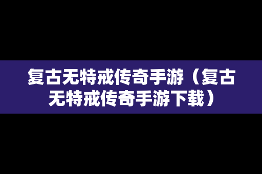复古无特戒传奇手游（复古无特戒传奇手游下载）